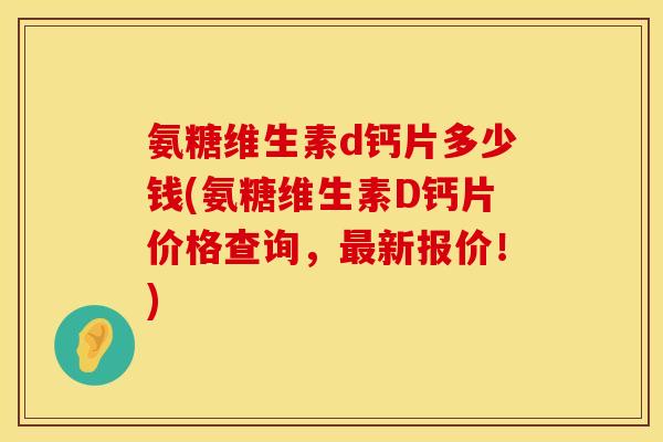 氨糖维生素d钙片多少钱(氨糖维生素D钙片价格查询，最新报价！)