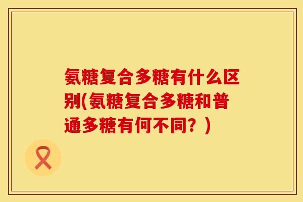 氨糖复合多糖有什么区别(氨糖复合多糖和普通多糖有何不同？)
