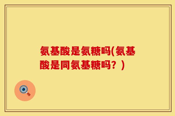 氨基酸是氨糖吗(氨基酸是同氨基糖吗?)