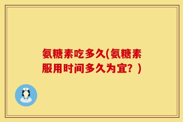 氨糖素吃多久(氨糖素服用时间多久为宜？)