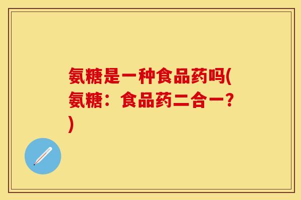 氨糖是一种食品药吗(氨糖：食品药二合一？)