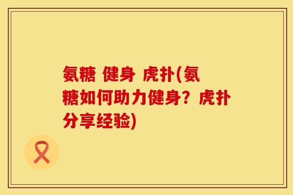 氨糖 健身 虎扑(氨糖如何助力健身？虎扑分享经验)