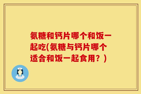 氨糖和钙片哪个和饭一起吃(氨糖与钙片哪个适合和饭一起食用?) 氨糖和钙片哪个和饭一起吃(氨糖与钙片哪个适合和饭一起食用?)