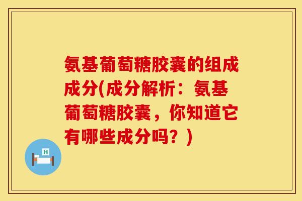 氨基葡萄糖胶囊的组成成分(成分解析：氨基葡萄糖胶囊，你知道它有哪些成分吗？)