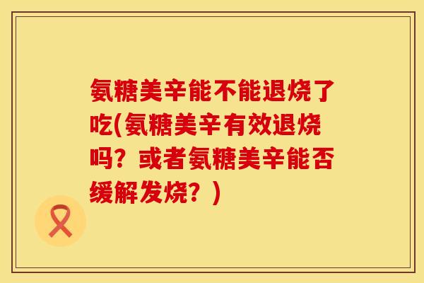 氨糖美辛能不能退烧了吃(氨糖美辛有效退烧吗？或者氨糖美辛能否缓解发烧？)