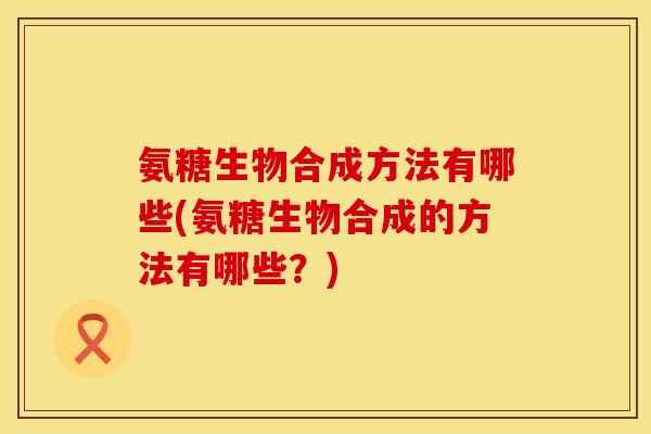 氨糖生物合成方法有哪些(氨糖生物合成的方法有哪些？)