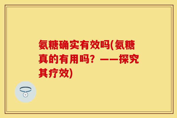 氨糖确实有效吗(氨糖真的有用吗？——探究其疗效)
