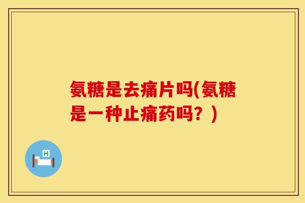 氨糖是去痛片吗(氨糖是一种止痛药吗?)