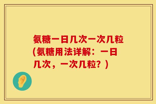 氨糖一日几次一次几粒(氨糖用法详解:一日几次,一次几粒?) 氨糖一日几次一次几粒(氨糖用法详解:一日几次,一次几粒?)