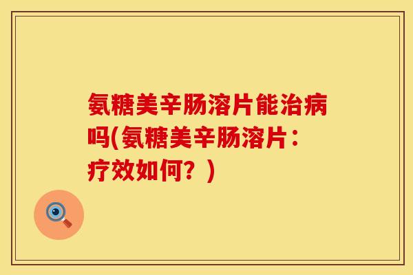 氨糖美辛肠溶片能治病吗(氨糖美辛肠溶片：疗效如何？)