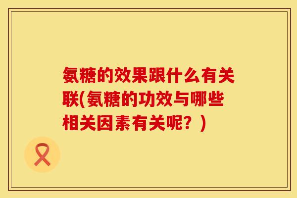 氨糖的效果跟什么有关联(氨糖的功效与哪些相关因素有关呢？)