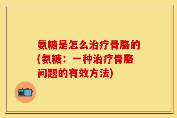 氨糖是怎么治疗骨胳的(氨糖:一种治疗骨胳问题的有效方法)