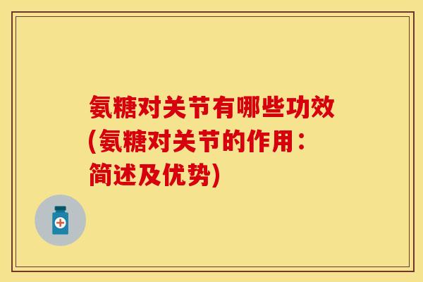 氨糖对关节有哪些功效(氨糖对关节的作用:简述及优势)