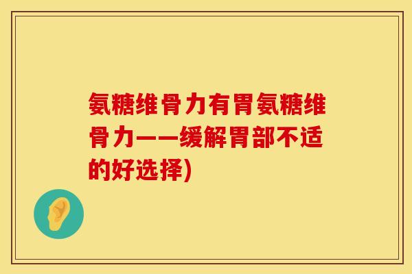 氨糖维骨力有胃氨糖维骨力——缓解胃部不适的好选择)