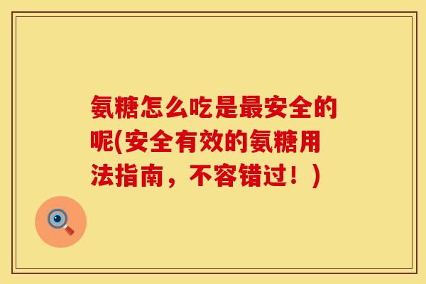 氨糖怎么吃是最安全的呢(安全有效的氨糖用法指南，不容错过！)