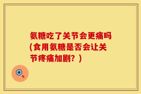 氨糖吃了关节会更痛吗(食用氨糖是否会让关节疼痛加剧？)
