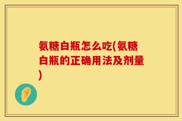 氨糖白瓶怎么吃(氨糖白瓶的正确用法及剂量)