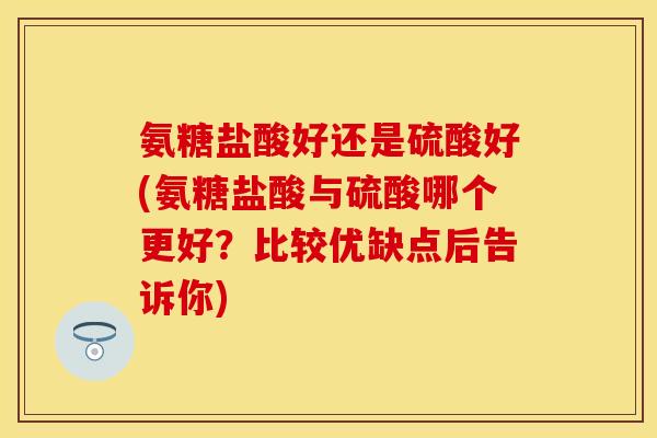 氨糖盐酸好还是硫酸好(氨糖盐酸与硫酸哪个更好？比较优缺点后告诉你)