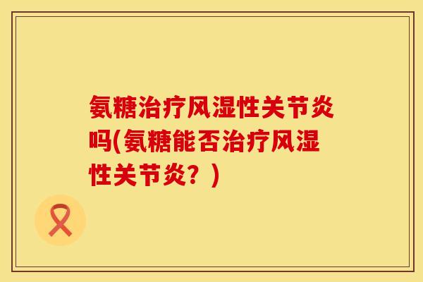 氨糖治疗风湿性关节炎吗(氨糖能否治疗风湿性关节炎？)