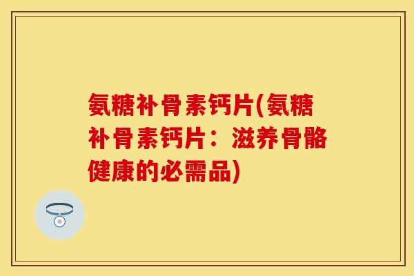 氨糖补骨素钙片(氨糖补骨素钙片：滋养骨骼健康的必需品)