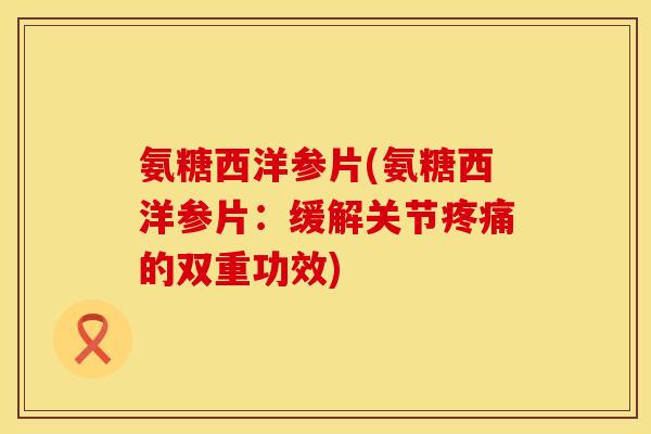 氨糖西洋参片(氨糖西洋参片:缓解关节疼痛的双重功效)
