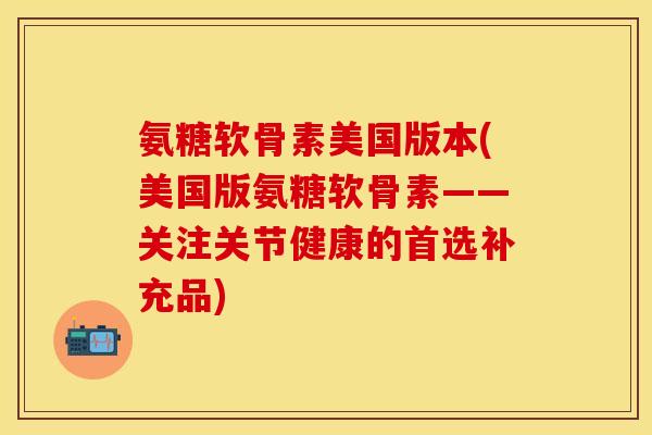 氨糖软骨素美国版本(美国版氨糖软骨素——关注关节健康的首选补充品)