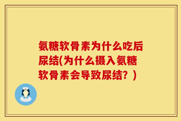氨糖软骨素为什么吃后尿结(为什么摄入氨糖软骨素会导致尿结?) 氨糖软骨素为什么吃后尿结(为什么摄入氨糖软骨素会导致尿结?)