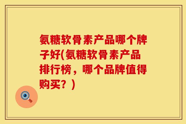 氨糖软骨素产品哪个牌子好(氨糖软骨素产品排行榜，哪个品牌值得购买？)