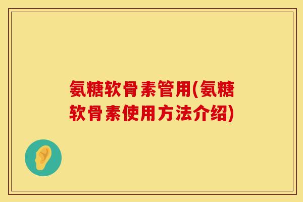 氨糖软骨素管用(氨糖软骨素使用方法介绍)