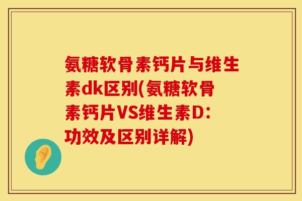 氨糖软骨素钙片与维生素dk区别(氨糖软骨素钙片VS维生素D：功效及区别详解)