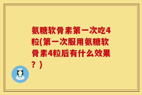 氨糖软骨素第一次吃4粒(第一次服用氨糖软骨素4粒后有什么效果？)
