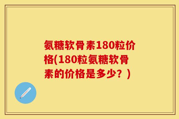 氨糖软骨素180粒价格(180粒氨糖软骨素的价格是多少?) 氨糖软骨素180粒价格(180粒氨糖软骨素的价格是多少?)