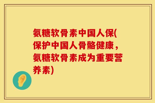 氨糖软骨素中国人保(保护中国人骨骼健康，氨糖软骨素成为重要营养素)