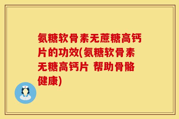 氨糖软骨素无蔗糖高钙片的功效(氨糖软骨素无糖高钙片 帮助骨骼健康)