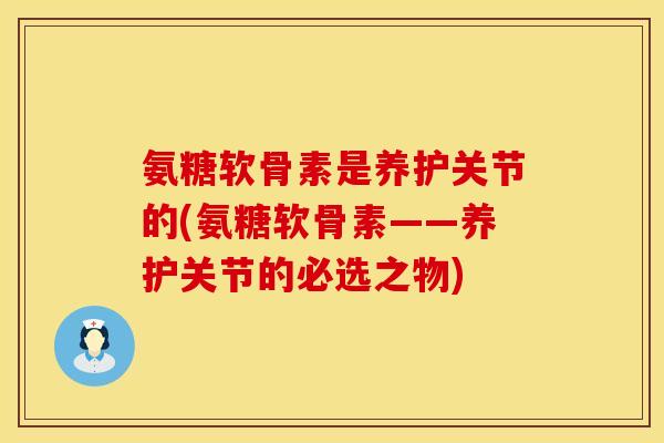 氨糖软骨素是养护关节的(氨糖软骨素——养护关节的必选之物)