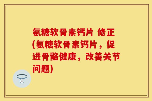 氨糖软骨素钙片 修正(氨糖软骨素钙片，促进骨骼健康，改善关节问题)