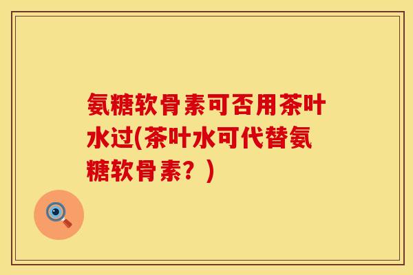 氨糖软骨素可否用茶叶水过(茶叶水可代替氨糖软骨素？)