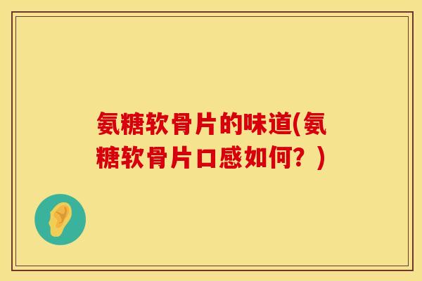 氨糖软骨片的味道(氨糖软骨片口感如何？)