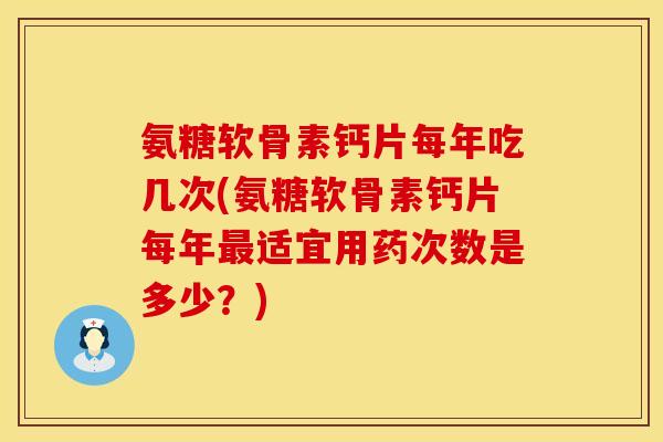 氨糖软骨素钙片每年吃几次(氨糖软骨素钙片每年适宜用药次数是多少?) 氨糖软骨素钙片每年吃几次(氨糖软骨素钙片每年适宜用药次数是多少?)