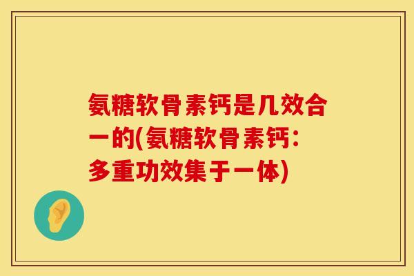 氨糖软骨素钙是几效合一的(氨糖软骨素钙:多重功效集于一体) 氨糖软骨素钙是几效合一的(氨糖软骨素钙:多重功效集于一体)