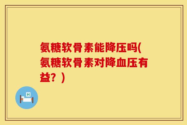 氨糖软骨素能降压吗(氨糖软骨素对降血压有益？)