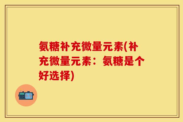 氨糖补充微量元素(补充微量元素：氨糖是个好选择)