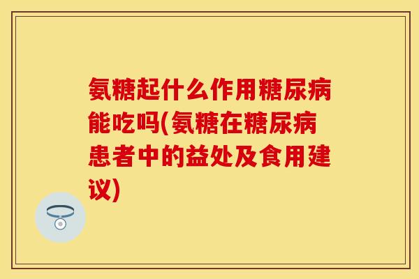 氨糖起什么作用能吃吗(氨糖在患者中的益处及食用建议) 氨糖起什么作用能吃吗(氨糖在患者中的益处及食用建议)