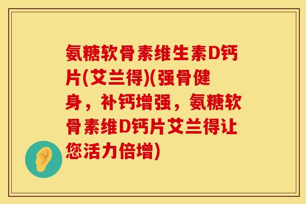 氨糖软骨素维生素D钙片(艾兰得)(强骨健身,补钙增强,氨糖软骨素维D钙片艾兰得让您活力倍增) 氨糖软骨素维生素D钙片(艾兰得)(强骨健身,补钙增强,氨糖软骨素维D钙片艾兰得让您活力倍增)