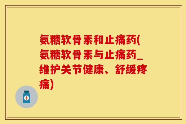 氨糖软骨素和止痛药(氨糖软骨素与止痛药_维护关节健康、舒缓疼痛)
