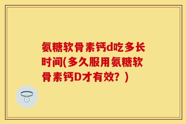 氨糖软骨素钙d吃多长时间(多久服用氨糖软骨素钙D才有效？)