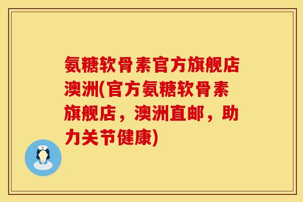 氨糖软骨素官方旗舰店澳洲(官方氨糖软骨素旗舰店，澳洲直邮，助力关节健康)