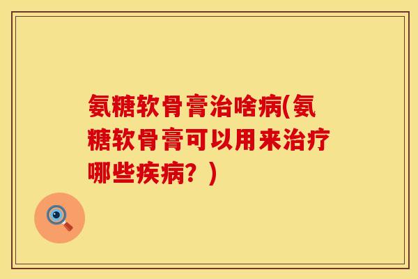 氨糖软骨膏治啥病(氨糖软骨膏可以用来治疗哪些疾病？)