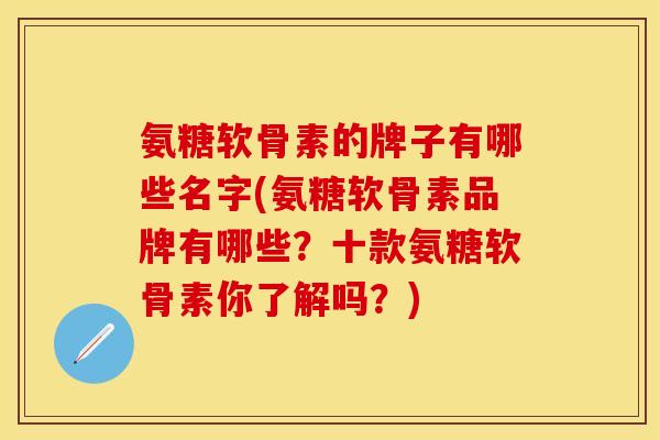 氨糖软骨素的牌子有哪些名字(氨糖软骨素品牌有哪些？十款氨糖软骨素你了解吗？)
