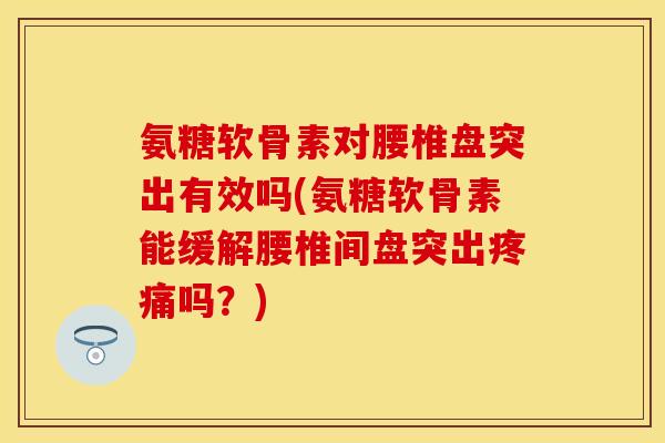 氨糖软骨素对腰椎盘突出有效吗(氨糖软骨素能缓解腰椎间盘突出疼痛吗？)